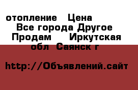 отопление › Цена ­ 50 000 - Все города Другое » Продам   . Иркутская обл.,Саянск г.